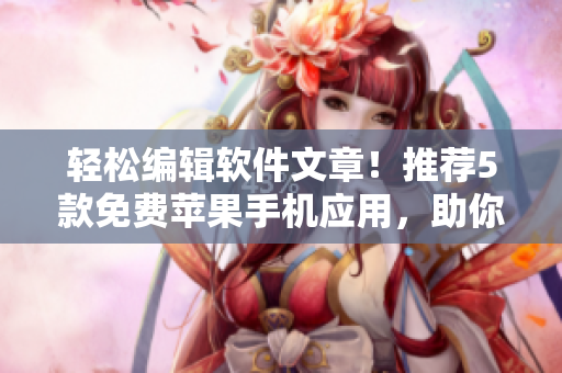 輕松編輯軟件文章！推薦5款免費蘋果手機應用，助你提升寫作效率