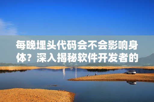 每晚埋頭代碼會不會影響身體？深入揭秘軟件開發(fā)者的健康問題！