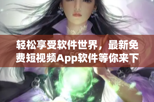 輕松享受軟件世界，最新免費(fèi)短視頻App軟件等你來下載!