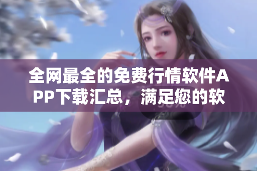 全網(wǎng)最全的免費(fèi)行情軟件APP下載匯總，滿足您的軟件需求！