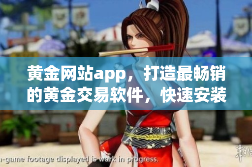黃金網(wǎng)站app，打造最暢銷的黃金交易軟件，快速安裝免費試用！