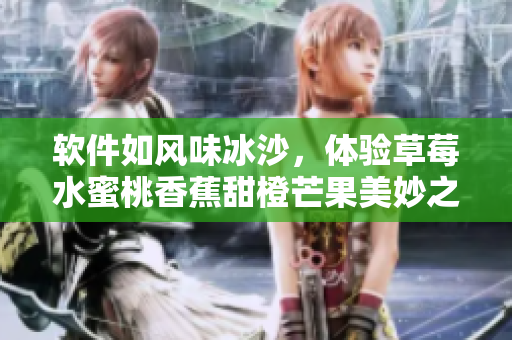 軟件如風(fēng)味冰沙，體驗(yàn)草莓水蜜桃香蕉甜橙芒果美妙之旅