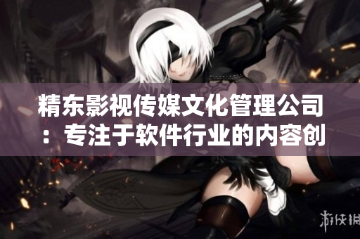 精東影視傳媒文化管理公司：專(zhuān)注于軟件行業(yè)的內(nèi)容創(chuàng)作和營(yíng)銷(xiāo)