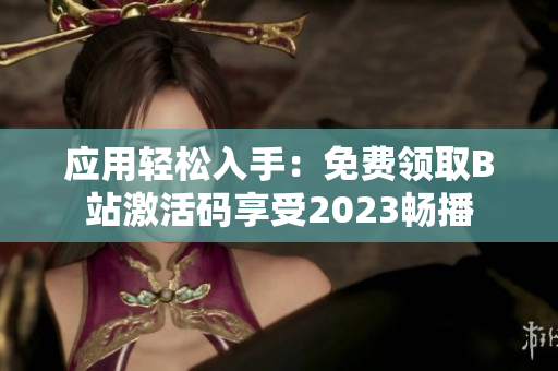 應(yīng)用輕松入手：免費(fèi)領(lǐng)取B站激活碼享受2023暢播