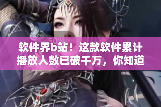 軟件界b站！這款軟件累計(jì)播放人數(shù)已破千萬，你知道它是什么嗎？