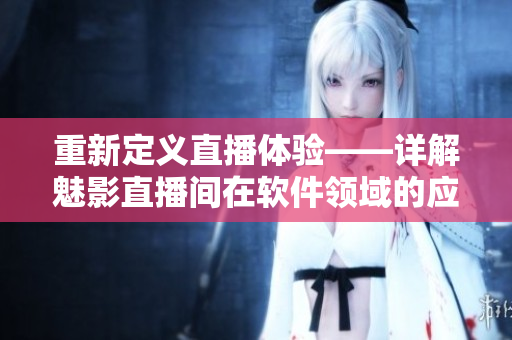 重新定義直播體驗(yàn)——詳解魅影直播間在軟件領(lǐng)域的應(yīng)用與優(yōu)勢(shì)