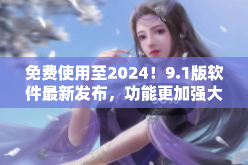 免費(fèi)使用至2024！9.1版軟件最新發(fā)布，功能更加強(qiáng)大！