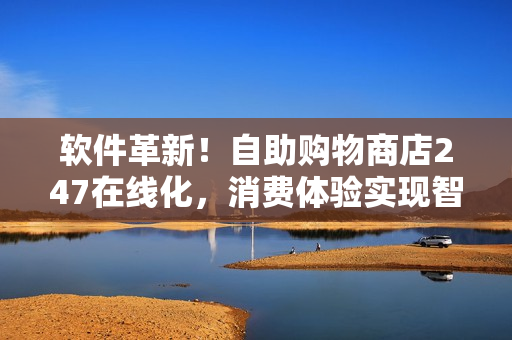 軟件革新！自助購物商店247在線化，消費體驗實現(xiàn)智能化