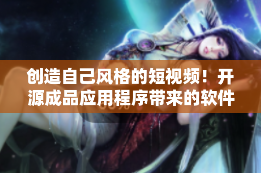 創(chuàng)造自己風格的短視頻！開源成品應(yīng)用程序帶來的軟件新體驗