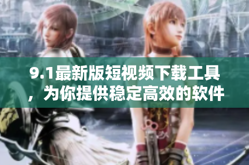 9.1最新版短視頻下載工具，為你提供穩(wěn)定高效的軟件下載服務(wù)