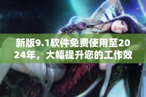 新版9.1軟件免費(fèi)使用至2024年，大幅提升您的工作效率！