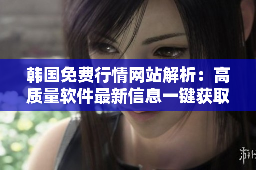 韓國免費行情網(wǎng)站解析：高質(zhì)量軟件最新信息一鍵獲取！