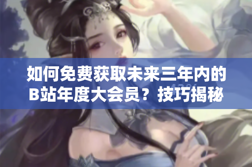 如何免費(fèi)獲取未來三年內(nèi)的B站年度大會(huì)員？技巧揭秘！