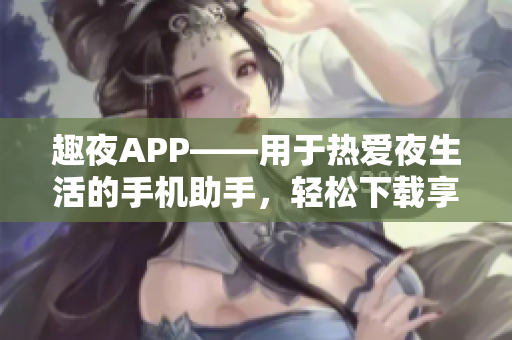 趣夜APP——用于熱愛(ài)夜生活的手機(jī)助手，輕松下載享受夜晚魅力!