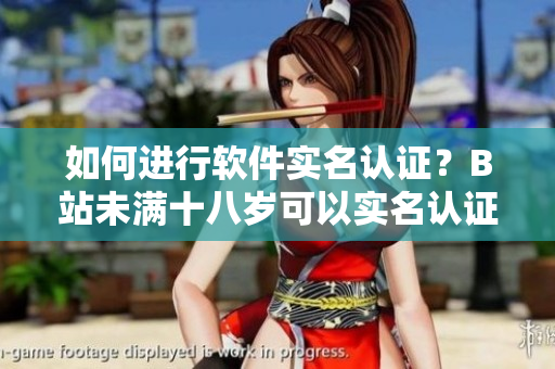 如何進行軟件實名認證？B站未滿十八歲可以實名認證嗎？——關(guān)鍵要點解析