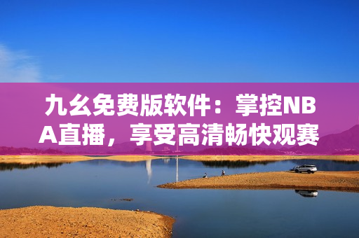 九幺免費版軟件：掌控NBA直播，享受高清暢快觀賽體驗