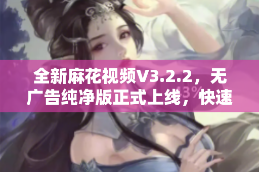全新麻花視頻V3.2.2，無廣告純凈版正式上線，快速享受流暢觀影體驗！