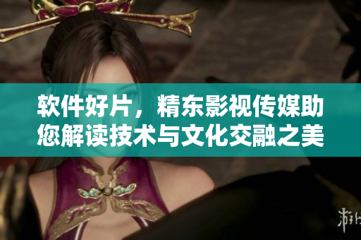 軟件好片，精東影視傳媒助您解讀技術(shù)與文化交融之美