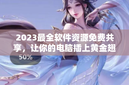 2023最全軟件資源免費共享，讓你的電腦插上黃金翅膀！