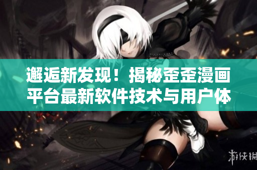 邂逅新發(fā)現(xiàn)！揭秘歪歪漫畫平臺最新軟件技術(shù)與用戶體驗(yàn)