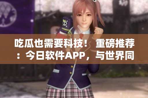 吃瓜也需要科技！ 重磅推薦：今日軟件APP，與世界同步了解科技前沿