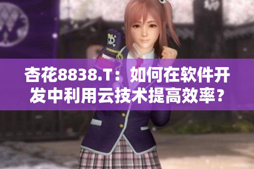 杏花8838.T：如何在軟件開發(fā)中利用云技術(shù)提高效率？