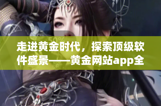 走進(jìn)黃金時代，探索頂級軟件盛景——黃金網(wǎng)站app全方位解析！