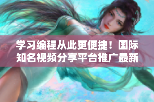 學(xué)習(xí)編程從此更便捷！國(guó)際知名視頻分享平臺(tái)推廣最新軟件教程