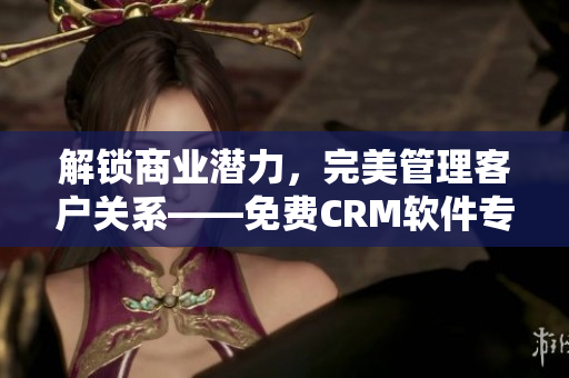 解鎖商業(yè)潛力，完美管理客戶關(guān)系——免費(fèi)CRM軟件專屬特色揭秘