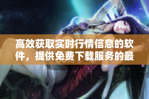 高效獲取實時行情信息的軟件，提供免費下載服務(wù)的最佳選擇