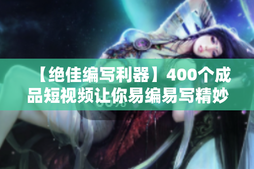 【絕佳編寫利器】400個(gè)成品短視頻讓你易編易寫精妙軟件文章