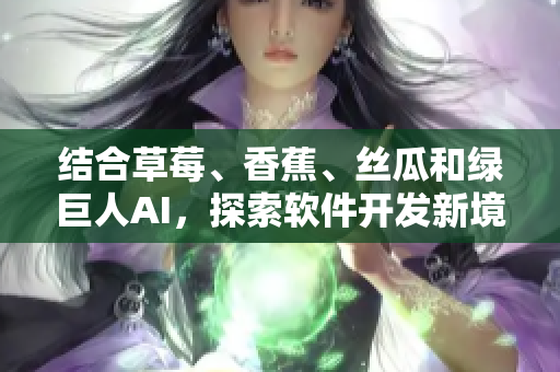 結合草莓、香蕉、絲瓜和綠巨人AI，探索軟件開發(fā)新境界，助力秋季開發(fā)更高效