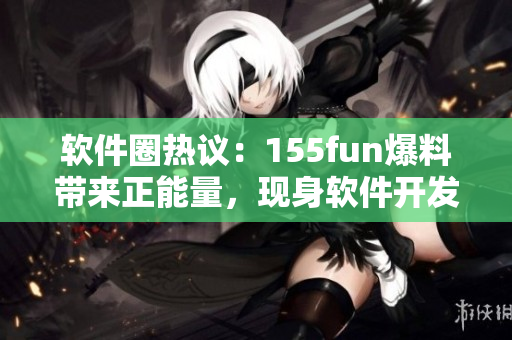 軟件圈熱議：155fun爆料帶來(lái)正能量，現(xiàn)身軟件開(kāi)發(fā)界引發(fā)關(guān)注