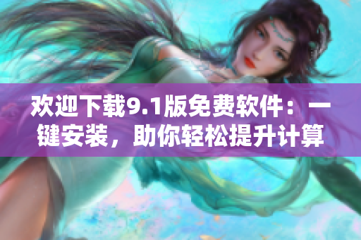 歡迎下載9.1版免費軟件：一鍵安裝，助你輕松提升計算機表現(xiàn)！