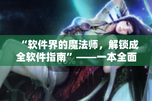 “軟件界的魔法師，解鎖成全軟件指南”——一本全面介紹軟件知識(shí)的指南