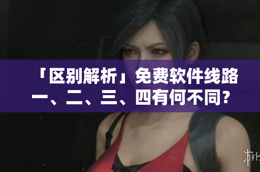 「區(qū)別解析」免費(fèi)軟件線路一、二、三、四有何不同？