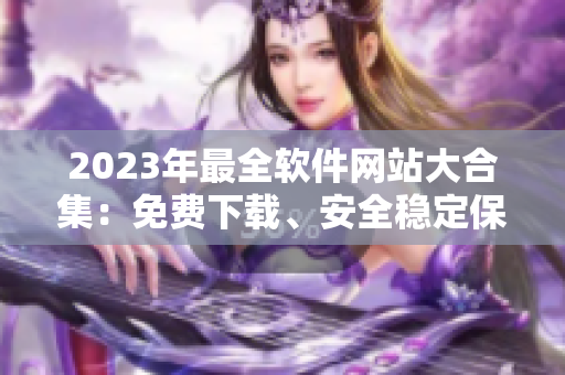 2023年最全軟件網(wǎng)站大合集：免費下載、安全穩(wěn)定保障！