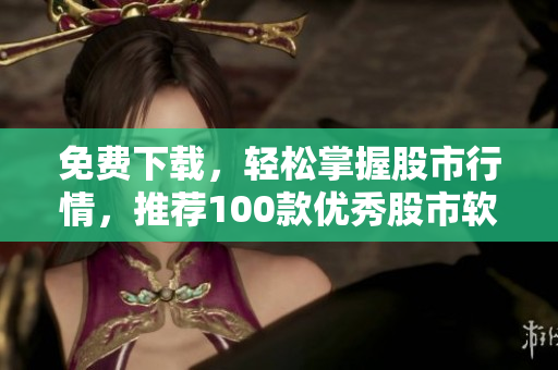免費(fèi)下載,輕松掌握股市行情,推薦100款優(yōu)秀股市軟件 免費(fèi)下載,輕松掌握股市行情,推薦100款優(yōu)秀股市軟件