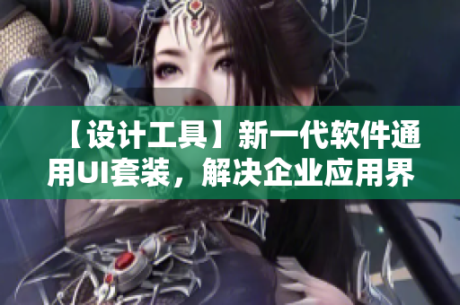 【設(shè)計(jì)工具】新一代軟件通用UI套裝，解決企業(yè)應(yīng)用界面難題