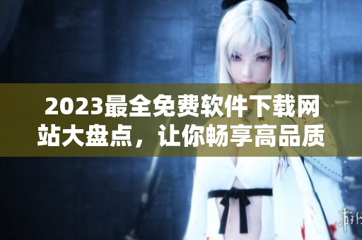2023最全免費(fèi)軟件下載網(wǎng)站大盤點(diǎn)，讓你暢享高品質(zhì)軟件科技！