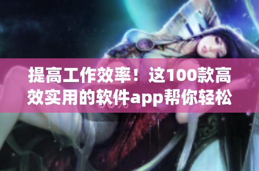 提高工作效率！這100款高效實(shí)用的軟件app幫你輕松應(yīng)對(duì)各種任務(wù)