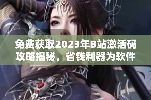 免費(fèi)獲取2023年B站激活碼攻略揭秘，省錢利器為軟件愛好者