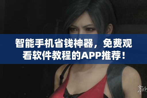 智能手機(jī)省錢神器，免費(fèi)觀看軟件教程的APP推薦！