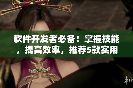 軟件開發(fā)者必備！掌握技能，提高效率，推薦5款實用編程工具