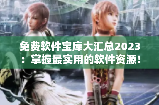 免費(fèi)軟件寶庫大匯總2023：掌握最實(shí)用的軟件資源！