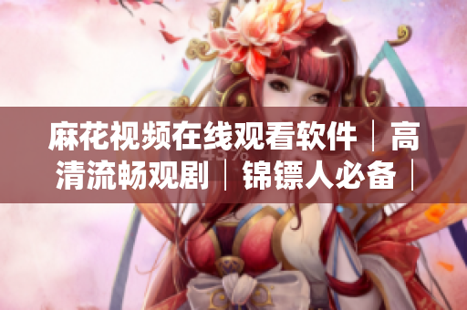 麻花視頻在線觀看軟件│高清流暢觀劇│錦鏢人必備│免費(fèi)試用享VIP體驗(yàn)