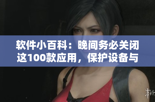 軟件小百科：晚間務(wù)必關(guān)閉這100款應(yīng)用，保護(hù)設(shè)備與睡眠