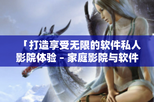 「打造享受無限的軟件私人影院體驗(yàn) – 家庭影院與軟件的完美融合」