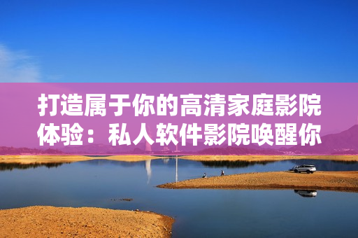 打造屬于你的高清家庭影院體驗(yàn)：私人軟件影院喚醒你的視聽感官！