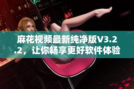 麻花視頻最新純凈版V3.2.2，讓你暢享更好軟件體驗(yàn)